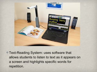 Text-Reading System: uses software that
allows students to listen to text as it appears on
a screen and highlights specific words for
repetition.
 