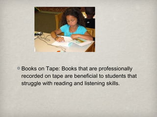 Books on Tape: Books that are professionally
recorded on tape are beneficial to students that
struggle with reading and listening skills.
 