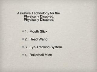 Assistive Technology for the
Physically Disabled:
Physically Disabled:
1. Mouth Stick
2. Head Wand
3. Eye-Tracking System
4. Rollerball Mice
 