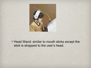 Head Wand: similar to mouth sticks except the
stick is strapped to the user’s head.
 
