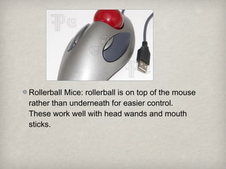 Rollerball Mice: rollerball is on top of the mouse
rather than underneath for easier control.
These work well with head wands and mouth
sticks.
 