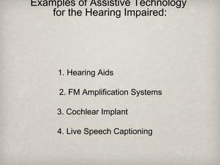 Examples of Assistive Technology
for the Hearing Impaired:
1. Hearing Aids
2. FM Amplification Systems
3. Cochlear Implant
4. Live Speech Captioning
 