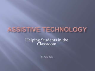 Assistive Technology Helping Students in the Classroom By: Amy Burk 