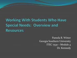 Working With Students Who Have Special Needs:  Overview and Resources Pamela B. Witter Georgia Southern University ITEC 7530 – Module 4 Dr. Kennedy 