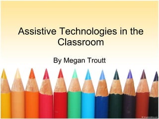 Assistive Technologies in the Classroom By Megan Troutt 