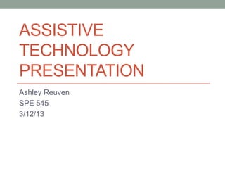 ASSISTIVE
TECHNOLOGY
PRESENTATION
Ashley Reuven
SPE 545
3/12/13
 