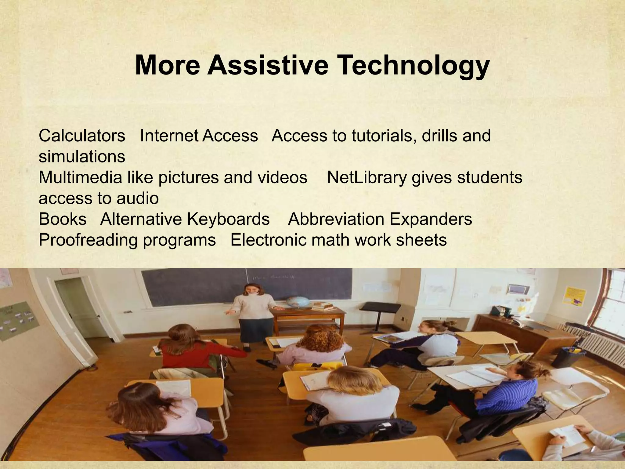 Calculators Internet Access Books
Access to tutorials, drills and simulations
Multimedia like pictures and videos Alternative Keyboards
NetLibrary gives students access to audio Abbreviation
Expanders Proofreading programs Electronic math work sheets
More Assistive Technology
 