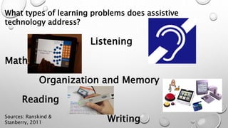 What types of learning problems does assistive
technology address?
Listening
Math
Organization and Memory
Reading
WritingSources: Ranskind &
Stanberry, 2011
 