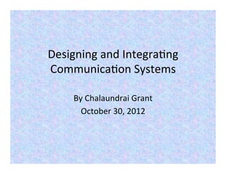 Designing	
  and	
  Integra-ng	
  
Communica-on	
  Systems	
  

      By	
  Chalaundrai	
  Grant	
  
        October	
  30,	
  2012	
  
 