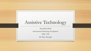 Assistive Technology
Alexandrea Drake
Instructional Technology Foundations
ITEC 7530
Dr. Mete Akcaoglu
 