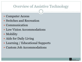Overview of Assistive Technology
 Computer Access
 Switches and Recreation
 Communication
 Low Vision Accommodations
 Mobility
 Aids for Daily Living
 Learning / Educational Supports
 Custom Job Accommodations
 