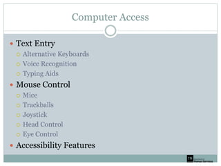 Computer Access
 Text Entry
 Alternative Keyboards
 Voice Recognition
 Typing Aids
 Mouse Control
 Mice
 Trackballs
 Joystick
 Head Control
 Eye Control
 Accessibility Features
 