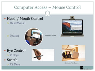 Computer Access – Mouse Control
 Head / Mouth Control
 HeadMouse
 Jouse3
 Eye Control
 PC Eye
 Switch
 EZ Keys
Courtesy of TobiiDynavox
Courtesy of Infogrip
 