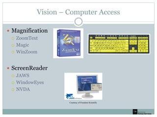 Vision – Computer Access
 Magnification
 ZoomText
 Magic
 WinZoom
 ScreenReader
 JAWS
 WindowEyes
 NVDA
Courtesy of Freedom Scientific
 