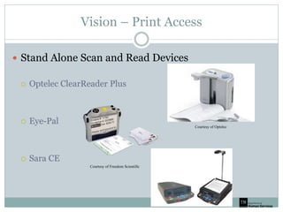 Vision – Print Access
 Stand Alone Scan and Read Devices
 Optelec ClearReader Plus
 Eye-Pal
 Sara CE
Courtesy of Optelec
Courtesy of Freedom Scientific
 