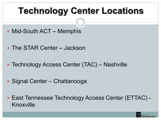 Technology Center Locations
 Mid-South ACT – Memphis
 The STAR Center – Jackson
 Technology Access Center (TAC) – Nashville
 Signal Center – Chattanooga
 East Tennessee Technology Access Center (ETTAC) -
Knoxville
 