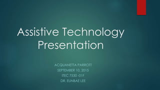 Assistive Technology
Presentation
ACQUANETTA PARROTT
SEPTEMBER 10, 2015
ITEC 7530 -01F
DR. EUNBAE LEE
 