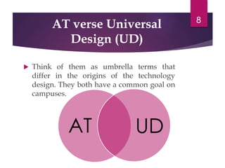 AT verse Universal
Design (UD)
 Think of them as umbrella terms that
differ in the origins of the technology
design. They both have a common goal on
campuses.
8
AT UD
 