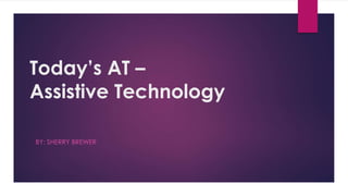 Today’s AT –
Assistive Technology
BY: SHERRY BREWER
 