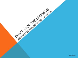 DON’T
STOP
THE LEARNING
ASSISTIVE TECHNOLOGY IN
THE CLASSROOM
Eric Price
 
