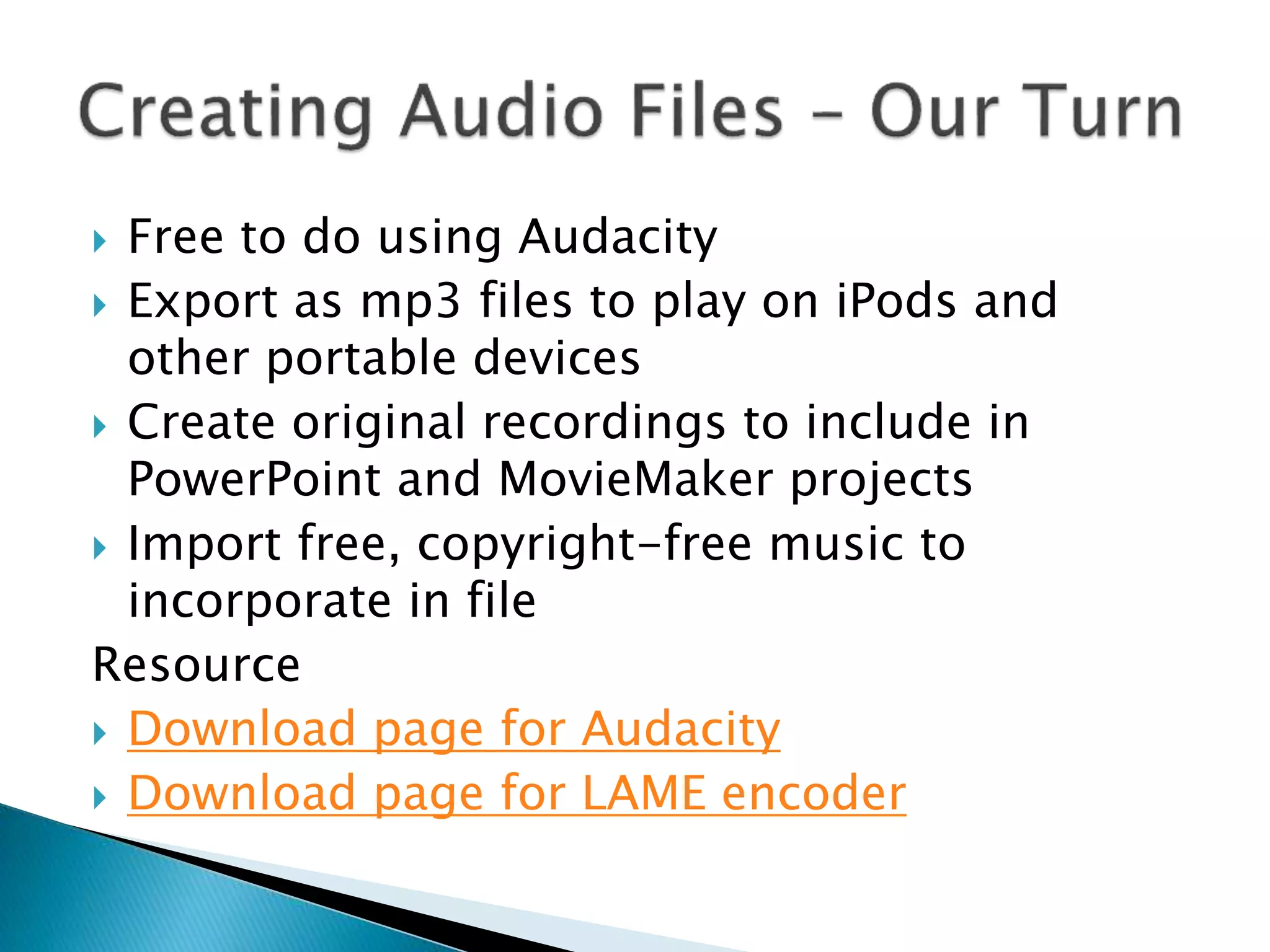  Free to do using Audacity
 Export as mp3 files to play on iPods and
other portable devices
 Create original recordings to include in
PowerPoint and MovieMaker projects
 Import free, copyright-free music to
incorporate in file
Resource
 Download page for Audacity
 Download page for LAME encoder
 