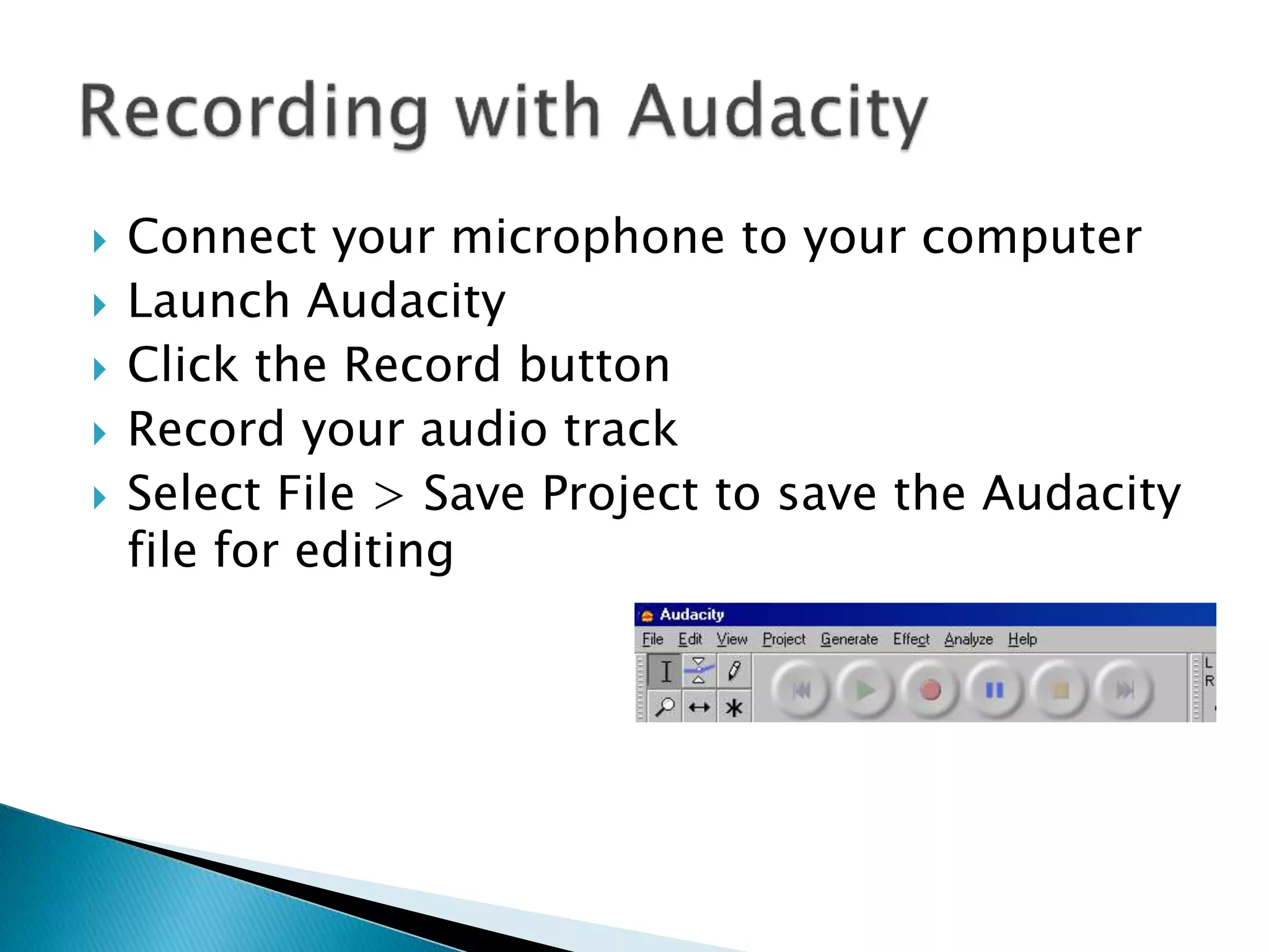  Connect your microphone to your computer
 Launch Audacity
 Click the Record button
 Record your audio track
 Select File > Save Project to save the Audacity
file for editing
 