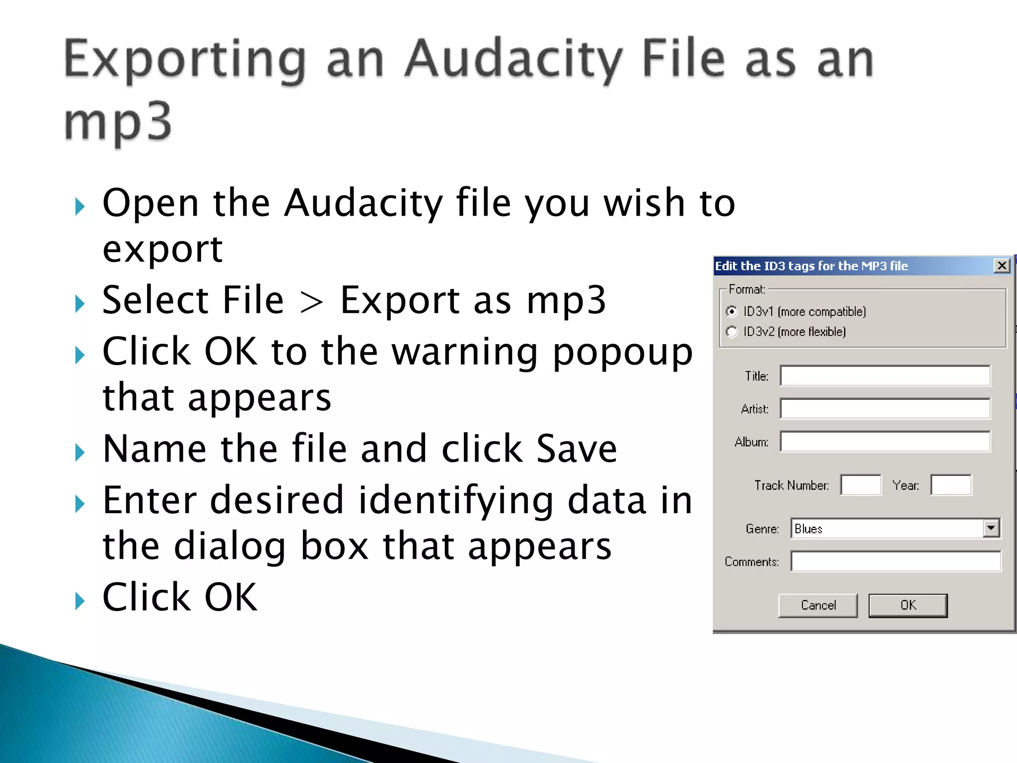  Open the Audacity file you wish to
export
 Select File > Export as mp3
 Click OK to the warning popoup
that appears
 Name the file and click Save
 Enter desired identifying data in
the dialog box that appears
 Click OK
 