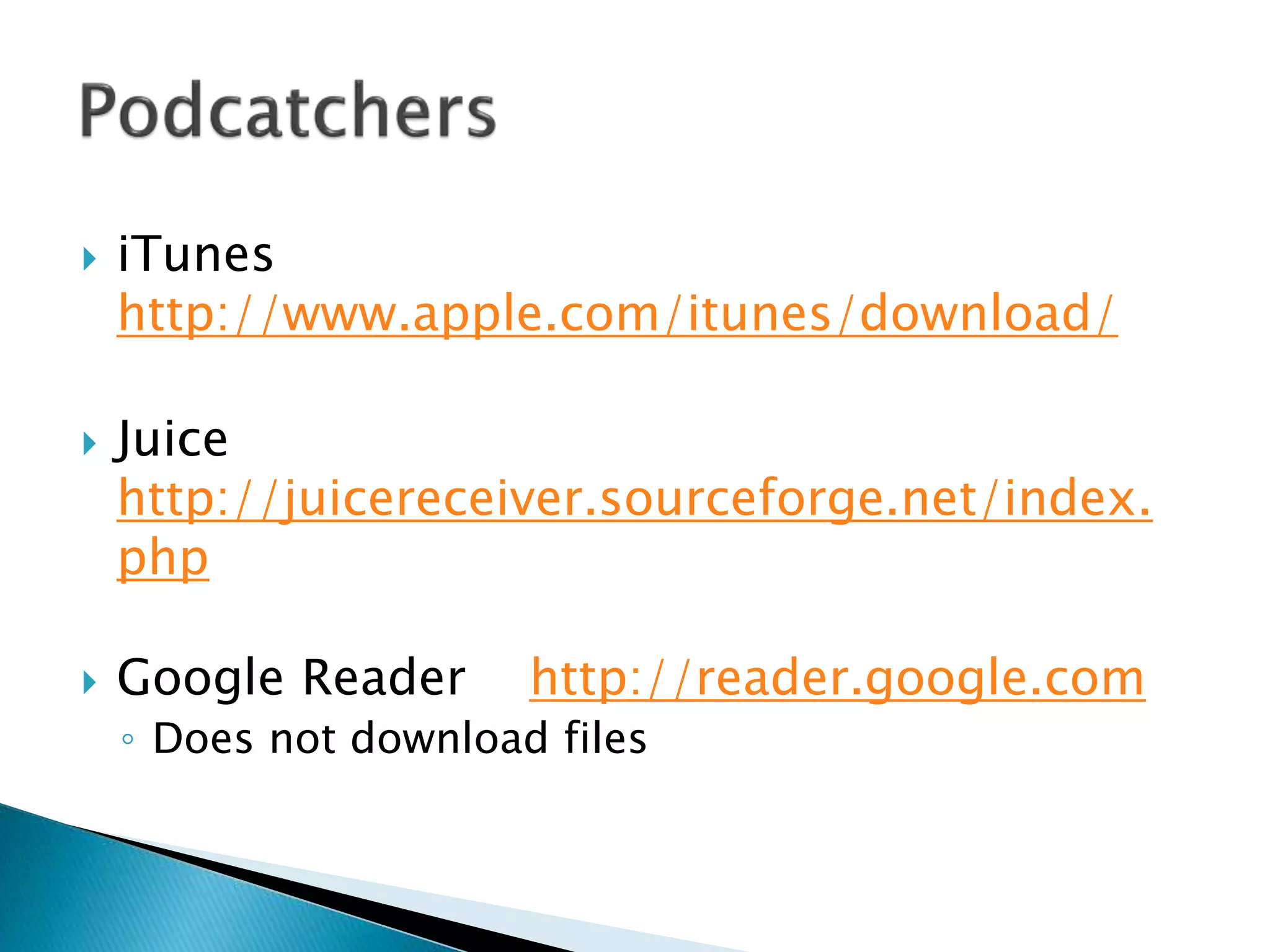  iTunes
http://www.apple.com/itunes/download/
 Juice
http://juicereceiver.sourceforge.net/index.
php
 Google Reader http://reader.google.com
◦ Does not download files
 