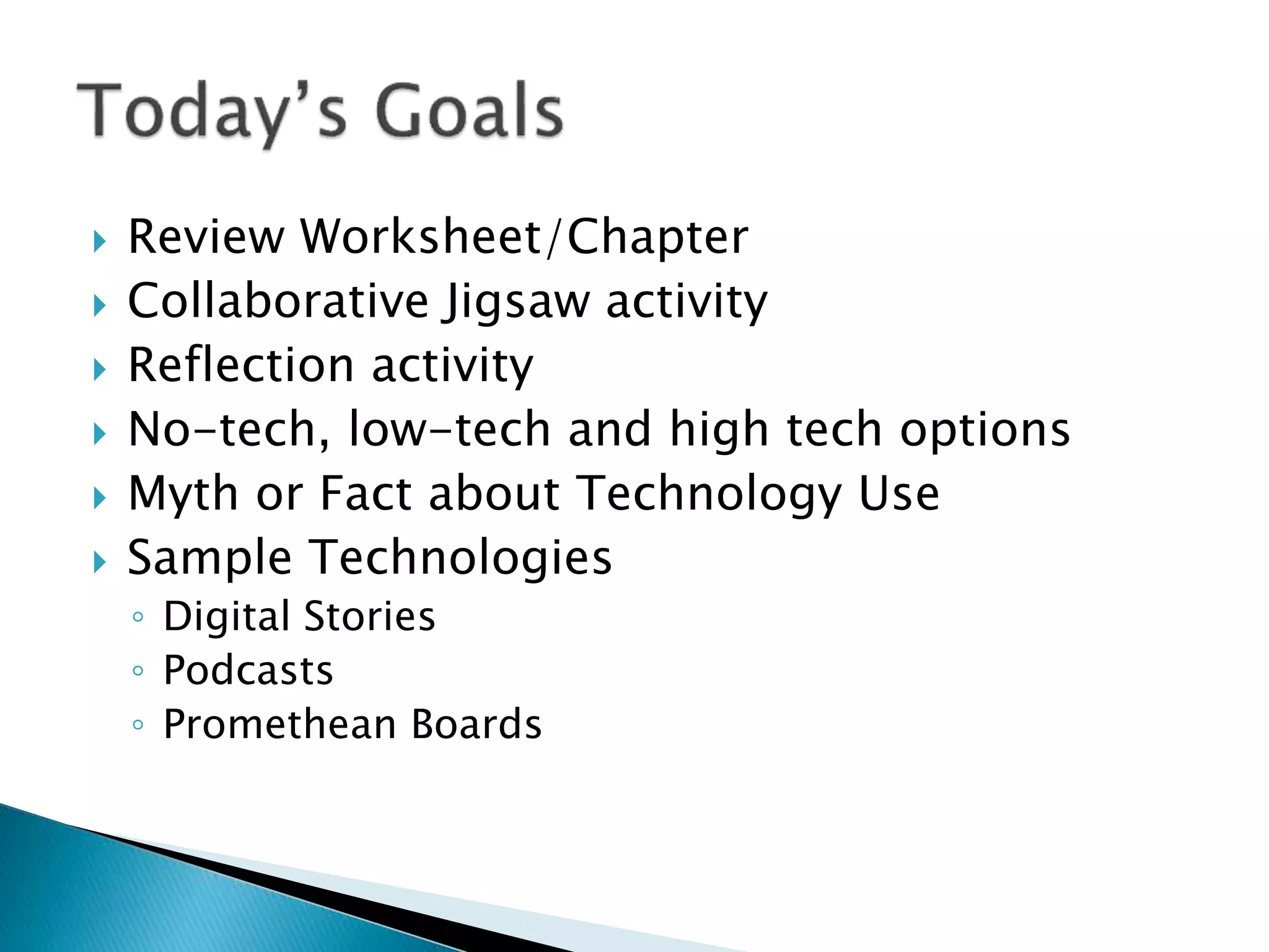  Review Worksheet/Chapter
 Collaborative Jigsaw activity
 Reflection activity
 No-tech, low-tech and high tech options
 Myth or Fact about Technology Use
 Sample Technologies
◦ Digital Stories
◦ Podcasts
◦ Promethean Boards
 