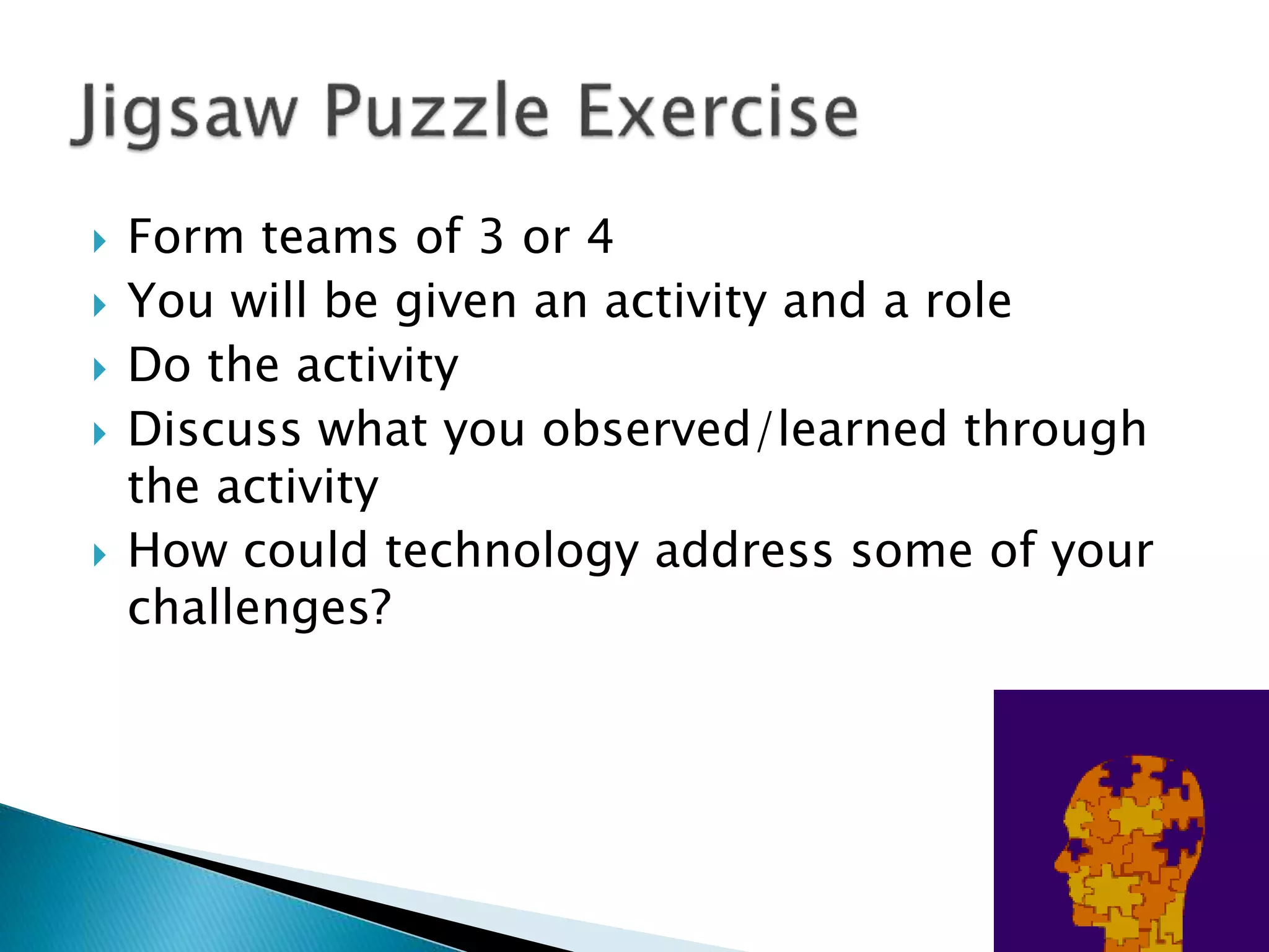  Form teams of 3 or 4
 You will be given an activity and a role
 Do the activity
 Discuss what you observed/learned through
the activity
 How could technology address some of your
challenges?
 