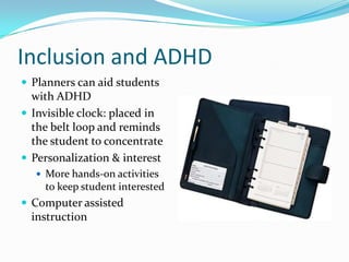 Inclusion and ADHDPlanners can aid students with ADHDInvisible clock: placed in the belt loop and reminds the student to concentratePersonalization & interestMore hands-on activities to keep student interestedComputer assisted instruction