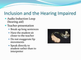Inclusion and the Hearing ImpairedAudio Induction Loop (hearing aid)Teacher presentationBreak up long sentencesHave the student sit closer to the teacherDo not exaggerate lip movementsSpeak directly to student rather than to interpreter