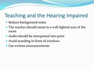 Teaching and the Hearing ImpairedReduce background noiseThe teacher should stand in a well-lighted area of the roomAudio should be interpreted into printAvoid standing in front of windowsUse written announcements