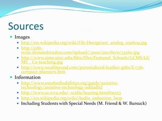 SourcesImageshttp://en.wikipedia.org/wiki/File:Hoergeraet_analog_050609.jpghttp://cdn-write.demandstudios.com/upload//3000/200/60/0/33260.jpghttp://www.aims.uiuc.edu/files/files/Featured_Schools/GCMS/GCMS__Co-teaching.jpghttp://www.wealthwood.com/personalized-leather-gifts/E-736-compact-planners.htmInformationhttp://www.mnabedisabilities.org/guide/assistive-technology/assistive-technology-addadhdhttp://www.as.wvu.edu/~scidis/hearing.html#sect3http://en.wikipedia.org/wiki/Audio_induction_loopIncluding Students with Special Needs (M. Friend & W. Bursuck)