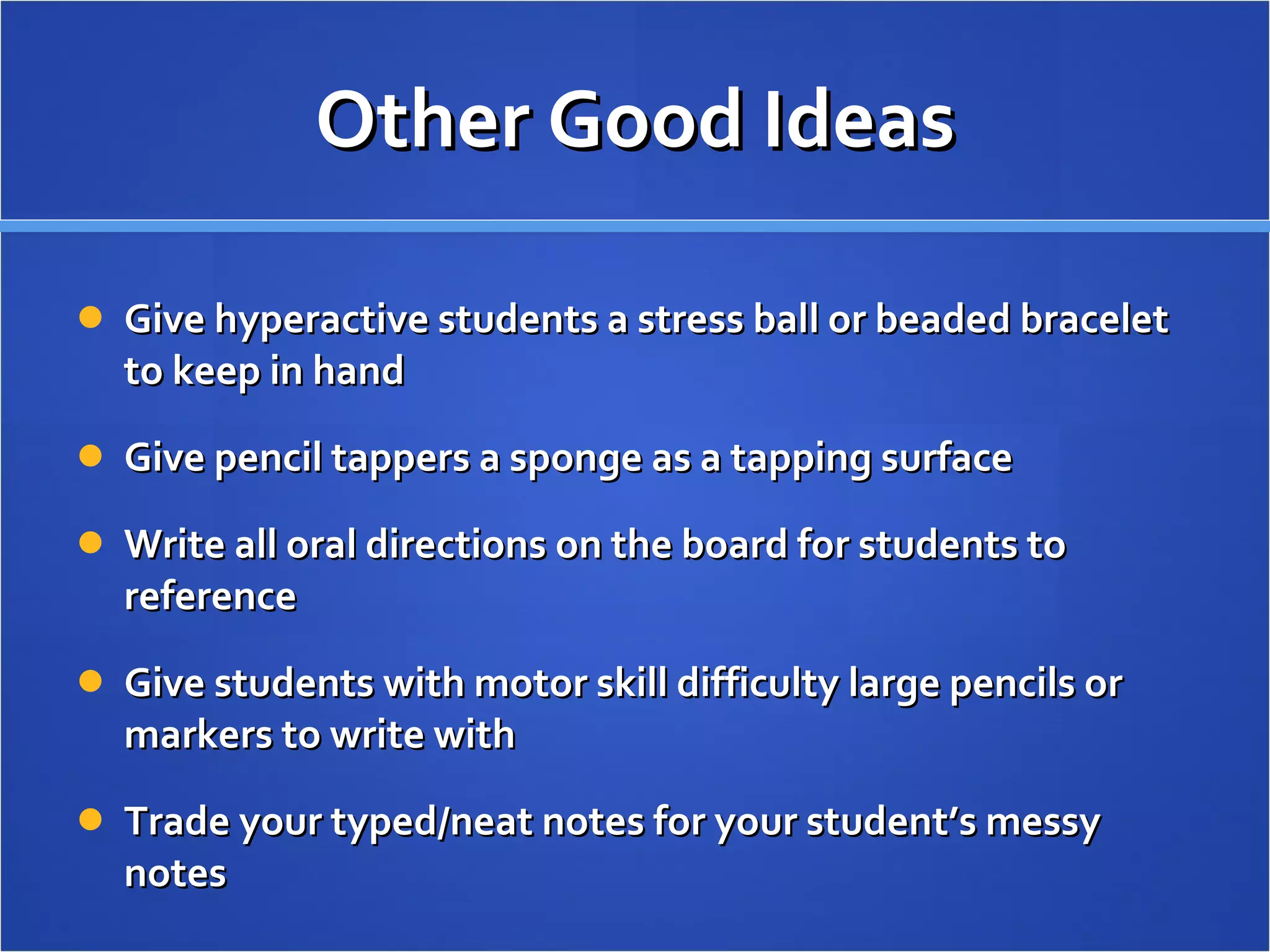 Other Good Ideas Give hyperactive students a stress ball or beaded bracelet to keep in hand Give pencil tappers a sponge as a tapping surface Write all oral directions on the board for students to reference Give students with motor skill difficulty large pencils or markers to write with Trade your typed/neat notes for your student’s messy notes  