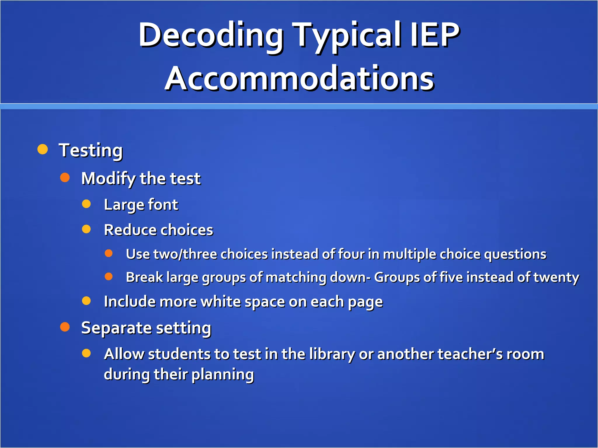 Decoding Typical IEP Accommodations Testing Modify the test Large font Reduce choices Use two/three choices instead of four in multiple choice questions Break large groups of matching down- Groups of five instead of twenty Include more white space on each page Separate setting Allow students to test in the library or another teacher’s room during their planning 