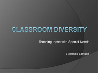 Classroom Diversity Teaching those with Special Needs Stephanie Samuels 