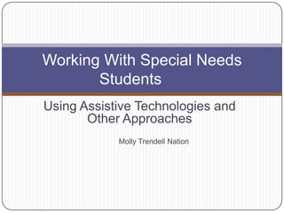 Using Assistive Technologies and Other Approaches Molly Trendell Nation Working With Special Needs Students	  