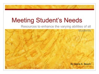 Meeting Student’s Needs	 Resources to enhance the varying abilities of all students By Marie A. Beach 