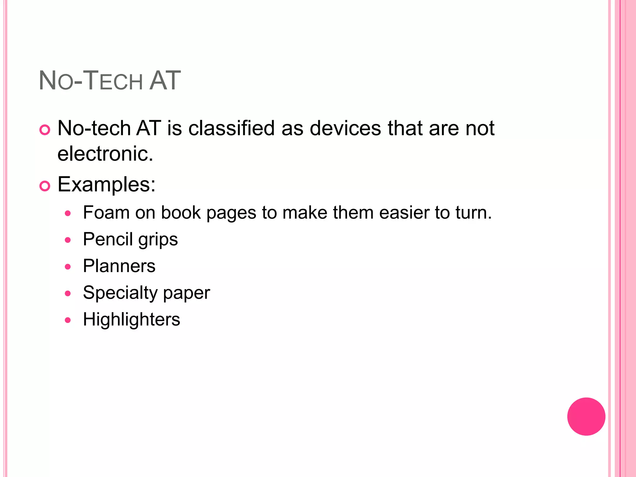 No-Tech ATNo-tech AT is classified as devices that are not electronic. Examples:Foam on book pages to make them easier to turn.Pencil gripsPlannersSpecialty paperHighlighters