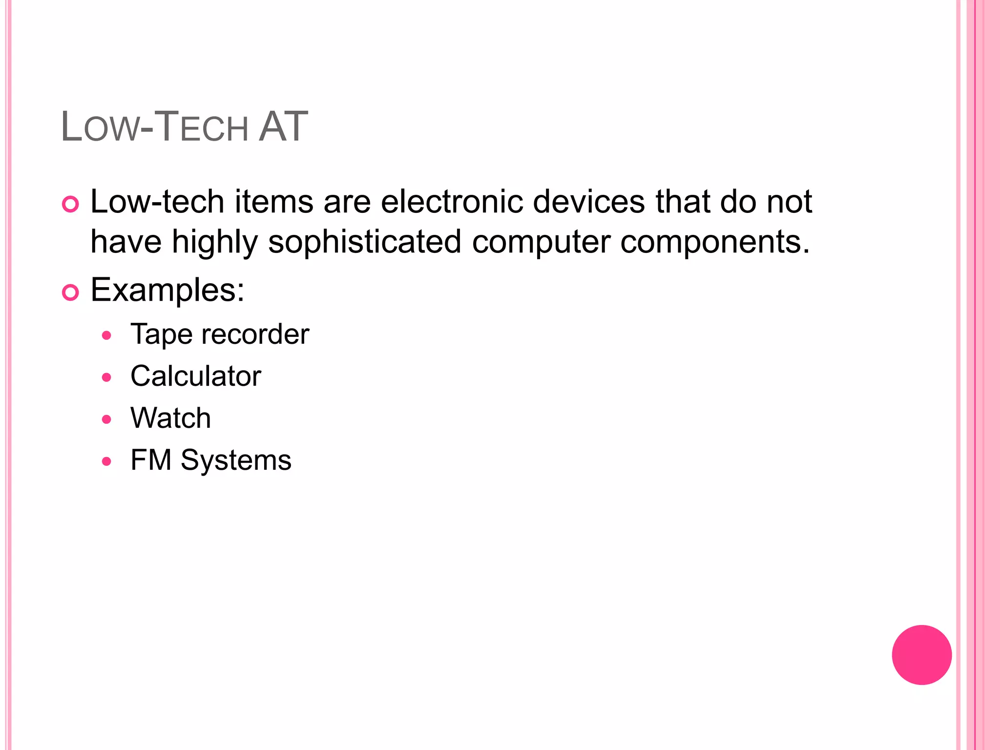 Low-Tech ATLow-tech items are electronic devices that do not have highly sophisticated computer components.Examples:Tape recorderCalculatorWatchFM Systems
