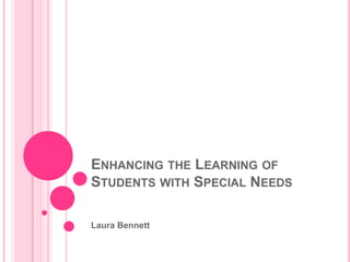 Enhancing the Learning of Students with Special Needs Laura Bennett 