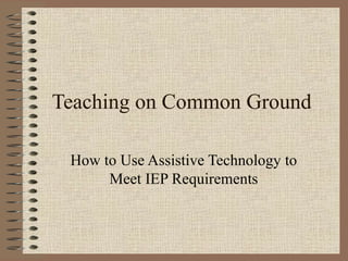 Teaching on Common Ground How to Use Assistive Technology to Meet IEP Requirements 