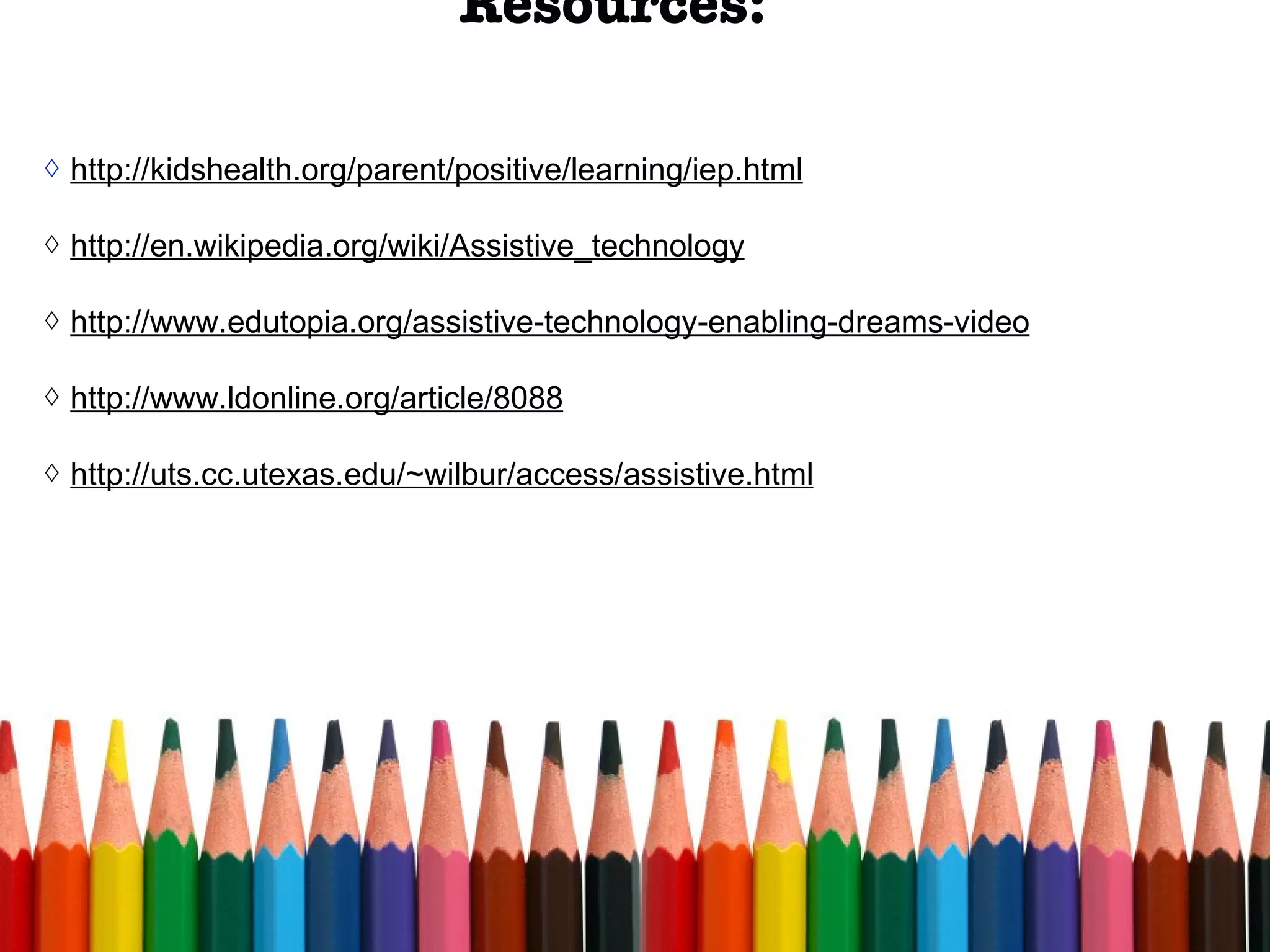 Resources: http://kidshealth.org/parent/positive/learning/iep.html http://en.wikipedia.org/wiki/Assistive_technology http://www.edutopia.org/assistive-technology-enabling-dreams-video   http://www.ldonline.org/article/8088   http://uts.cc.utexas.edu/~wilbur/access/assistive.html 