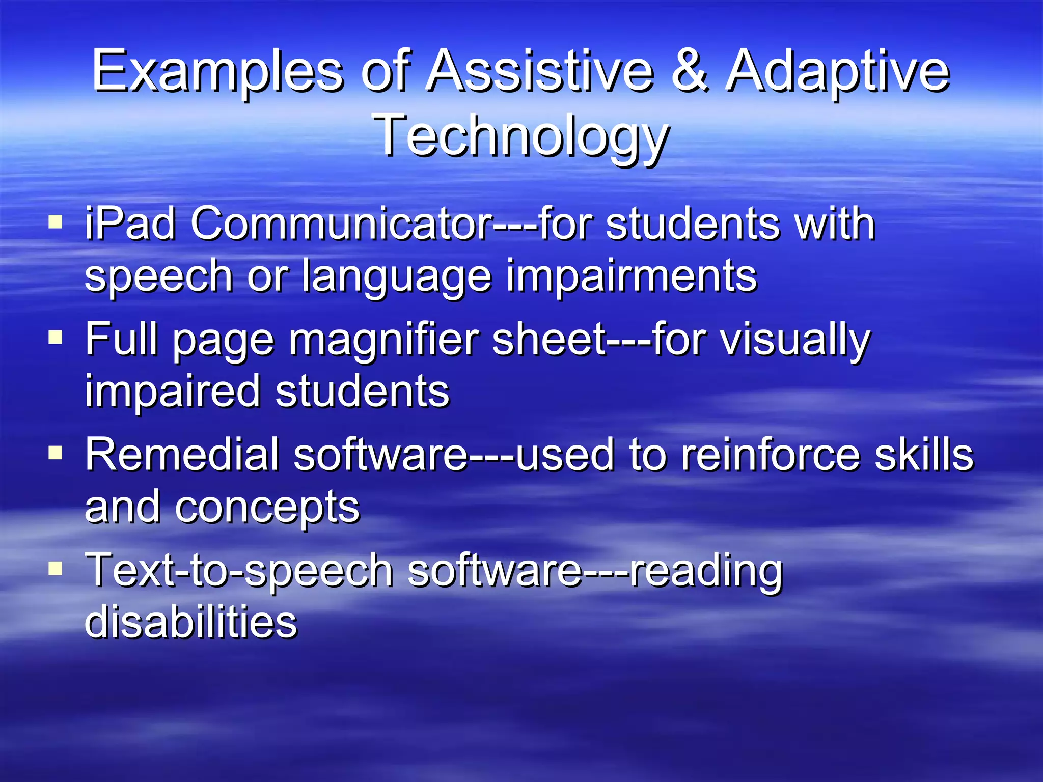 Examples of Assistive & Adaptive Technology iPad Communicator---for students with speech or language impairments Full page magnifier sheet---for visually impaired students Remedial software---used to reinforce skills and concepts Text-to-speech software---reading disabilities