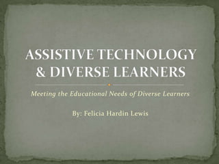 Meeting the Educational Needs of Diverse Learners By: Felicia Hardin Lewis ASSISTIVE TECHNOLOGY & DIVERSE LEARNERS 