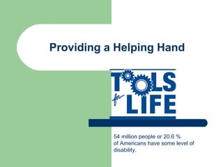 Providing a Helping Hand 54 million people or 20.6 % of Americans have some level of  disability. 