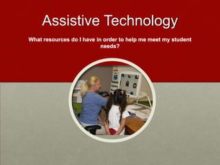 Assistive Technology
What resources do I have in order to help me meet my student
                           needs?
 
