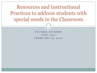 Resources and Instructional
Practices to address students with
 special needs in the Classroom

          FELISHA JACKSON
              ITEC 7530
          FEBRUARY 25, 2012
 