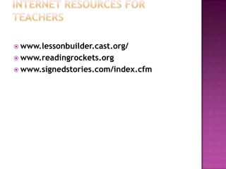  www.lessonbuilder.cast.org/
 www.readingrockets.org
 www.signedstories.com/index.cfm
 